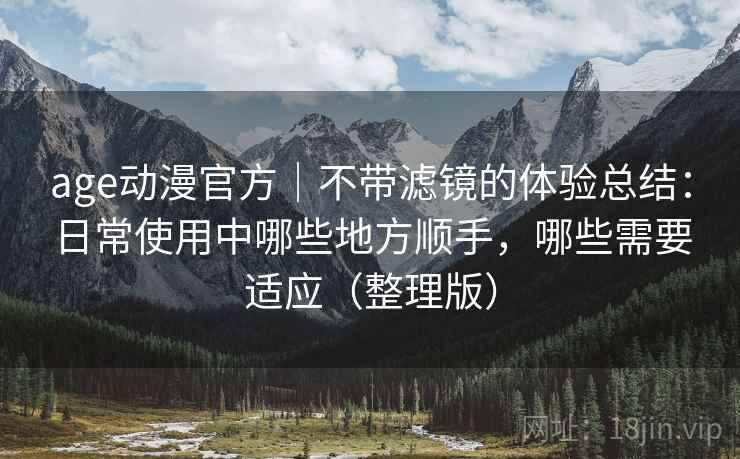 age动漫官方｜不带滤镜的体验总结：日常使用中哪些地方顺手，哪些需要适应（整理版）