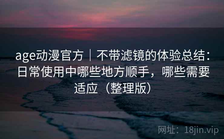 age动漫官方｜不带滤镜的体验总结：日常使用中哪些地方顺手，哪些需要适应（整理版）
