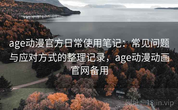 age动漫官方日常使用笔记：常见问题与应对方式的整理记录，age动漫动画官网备用