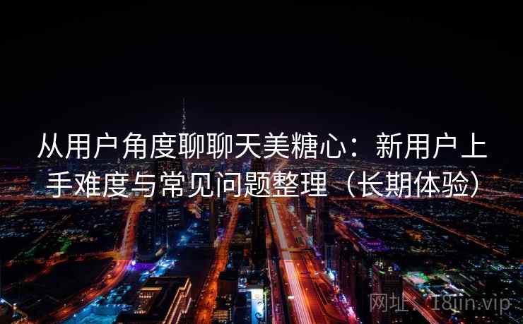 从用户角度聊聊天美糖心：新用户上手难度与常见问题整理（长期体验）