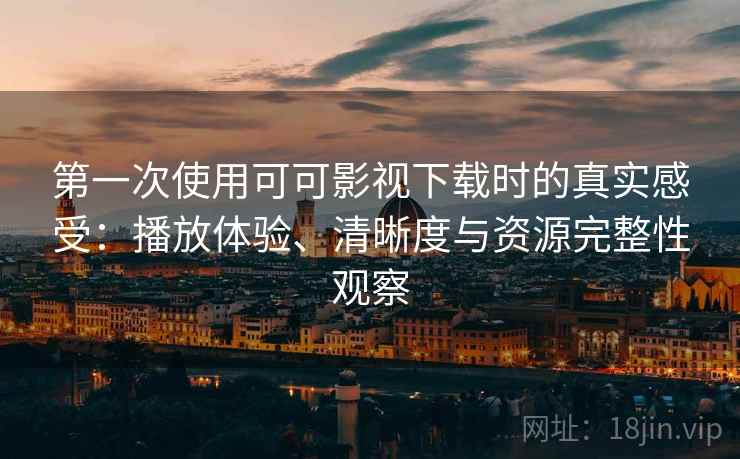 第一次使用可可影视下载时的真实感受：播放体验、清晰度与资源完整性观察