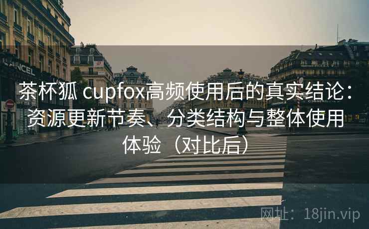茶杯狐 cupfox高频使用后的真实结论：资源更新节奏、分类结构与整体使用体验（对比后）