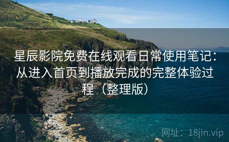 星辰影院免费在线观看日常使用笔记：从进入首页到播放完成的完整体验过程（整理版）