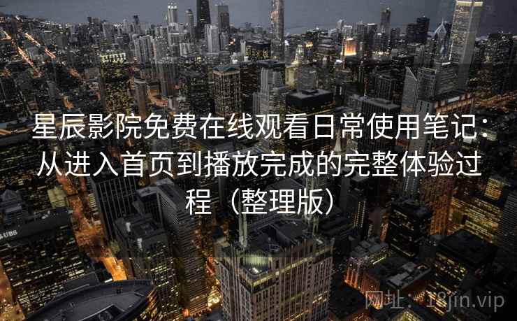 星辰影院免费在线观看日常使用笔记：从进入首页到播放完成的完整体验过程（整理版）