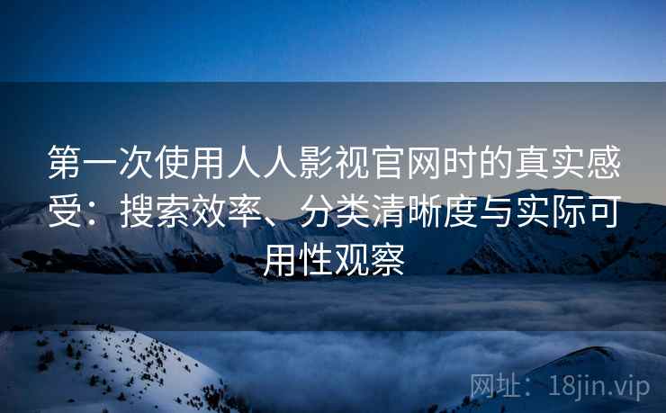 第一次使用人人影视官网时的真实感受：搜索效率、分类清晰度与实际可用性观察