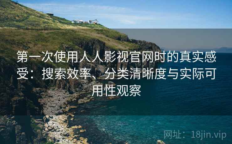 第一次使用人人影视官网时的真实感受：搜索效率、分类清晰度与实际可用性观察