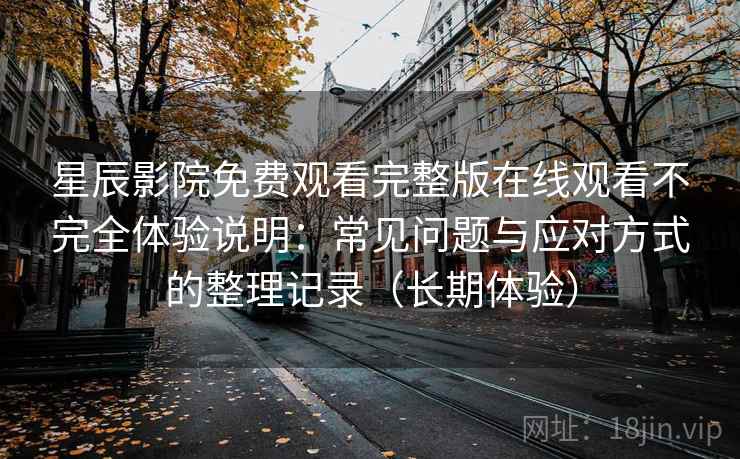 星辰影院免费观看完整版在线观看不完全体验说明：常见问题与应对方式的整理记录（长期体验）