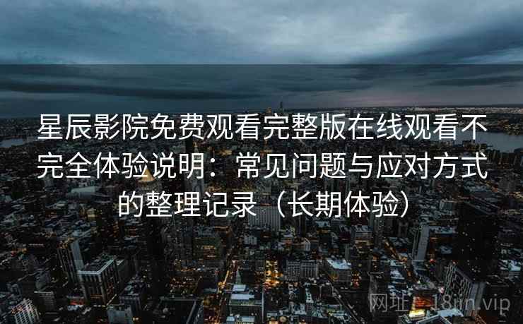 星辰影院免费观看完整版在线观看不完全体验说明：常见问题与应对方式的整理记录（长期体验）