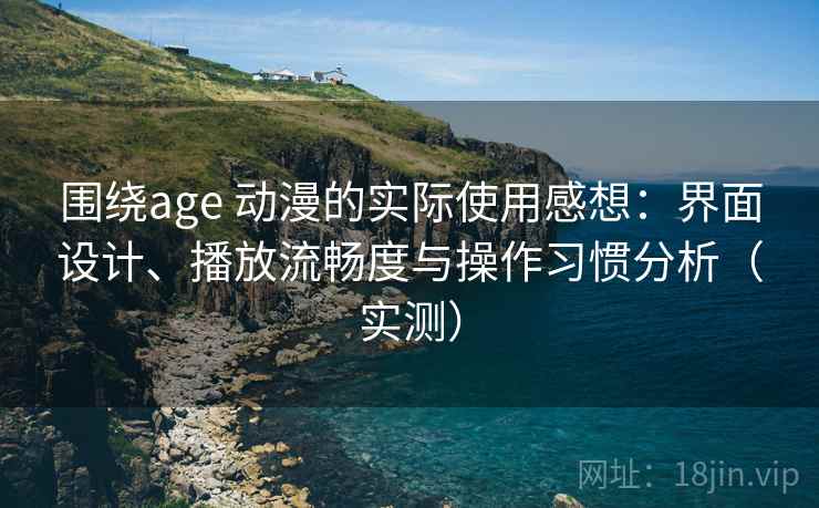 围绕age 动漫的实际使用感想：界面设计、播放流畅度与操作习惯分析（实测）