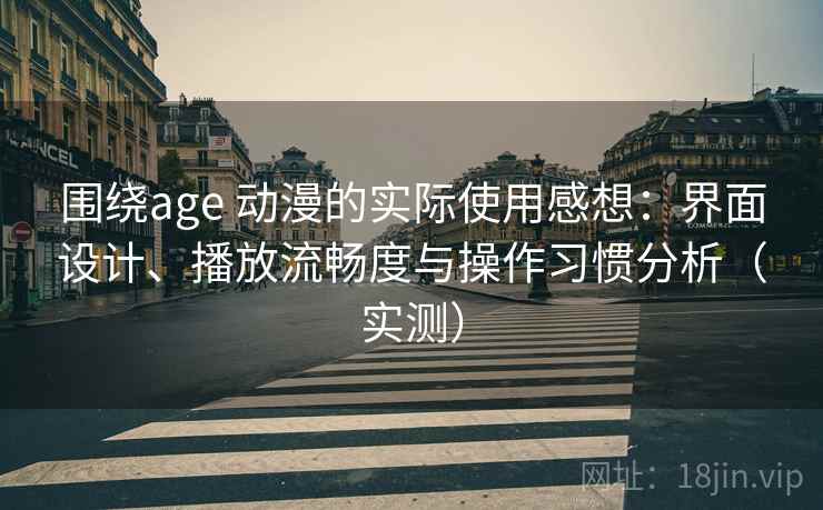 围绕age 动漫的实际使用感想：界面设计、播放流畅度与操作习惯分析（实测）