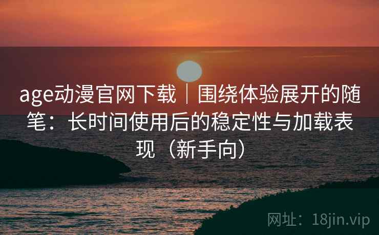 age动漫官网下载｜围绕体验展开的随笔：长时间使用后的稳定性与加载表现（新手向）