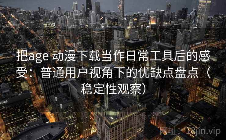 把age 动漫下载当作日常工具后的感受：普通用户视角下的优缺点盘点（稳定性观察）