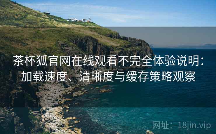 茶杯狐官网在线观看不完全体验说明：加载速度、清晰度与缓存策略观察