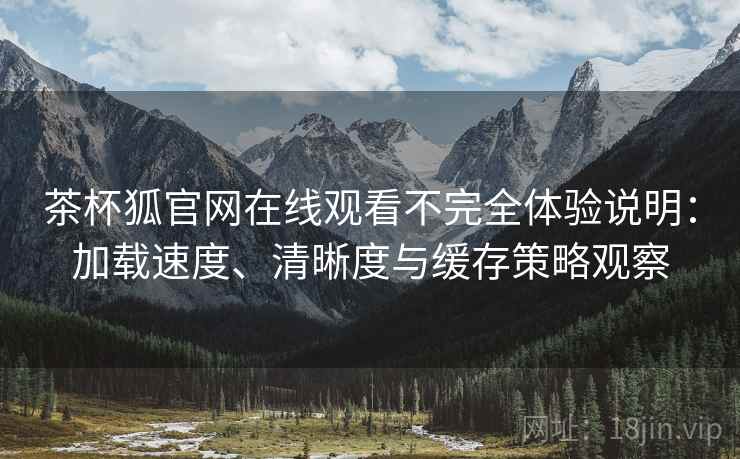 茶杯狐官网在线观看不完全体验说明：加载速度、清晰度与缓存策略观察