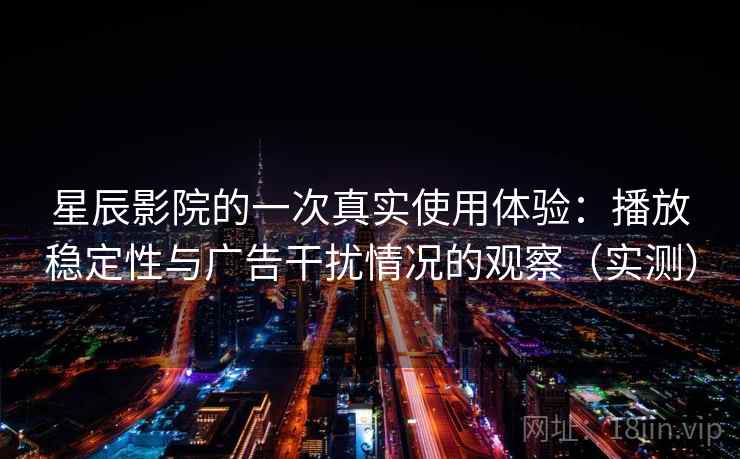 星辰影院的一次真实使用体验：播放稳定性与广告干扰情况的观察（实测）