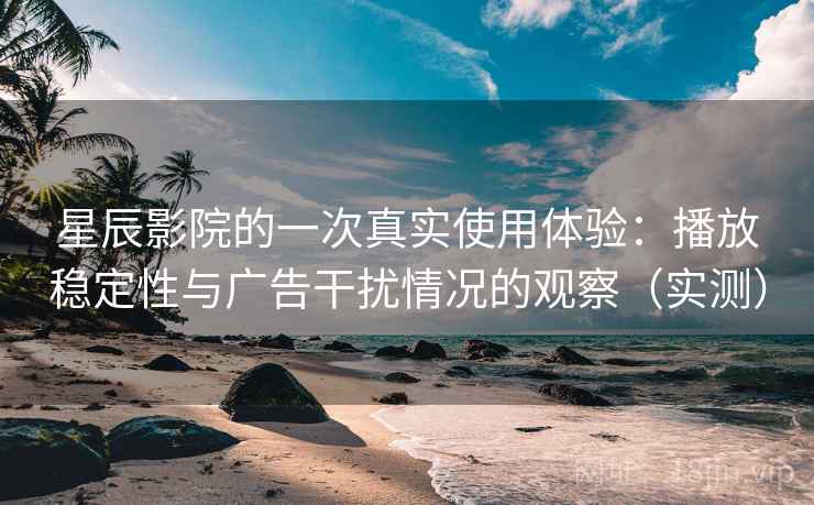 星辰影院的一次真实使用体验：播放稳定性与广告干扰情况的观察（实测）