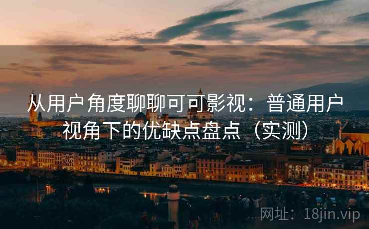 从用户角度聊聊可可影视：普通用户视角下的优缺点盘点（实测）