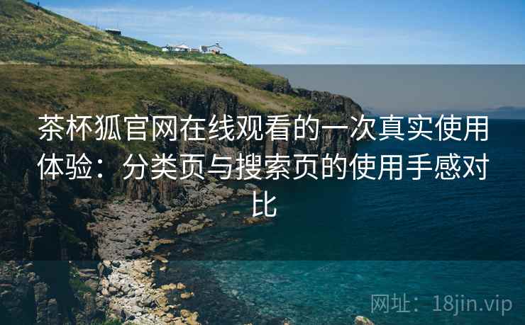 茶杯狐官网在线观看的一次真实使用体验：分类页与搜索页的使用手感对比