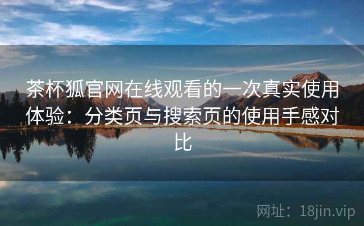 茶杯狐官网在线观看的一次真实使用体验：分类页与搜索页的使用手感对比