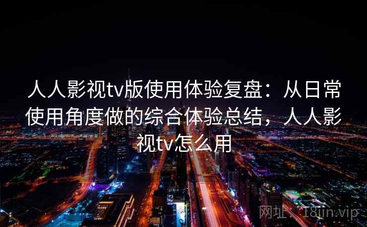 人人影视tv版使用体验复盘：从日常使用角度做的综合体验总结，人人影视tv怎么用