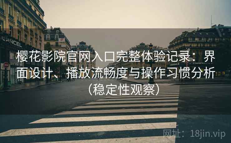 樱花影院官网入口完整体验记录：界面设计、播放流畅度与操作习惯分析（稳定性观察）