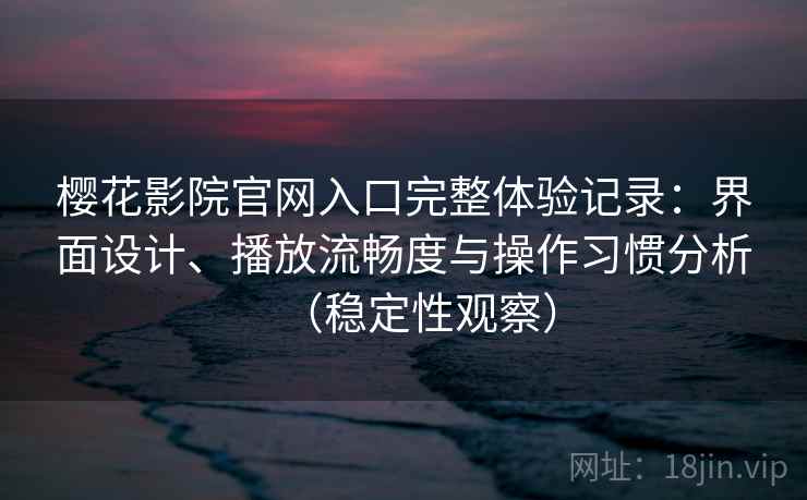 樱花影院官网入口完整体验记录：界面设计、播放流畅度与操作习惯分析（稳定性观察）
