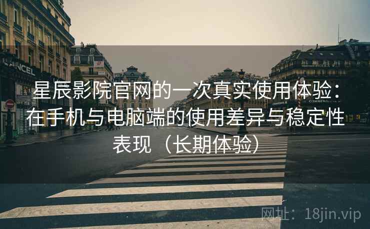 星辰影院官网的一次真实使用体验：在手机与电脑端的使用差异与稳定性表现（长期体验）