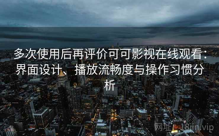 多次使用后再评价可可影视在线观看：界面设计、播放流畅度与操作习惯分析