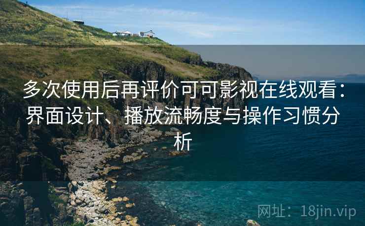多次使用后再评价可可影视在线观看：界面设计、播放流畅度与操作习惯分析
