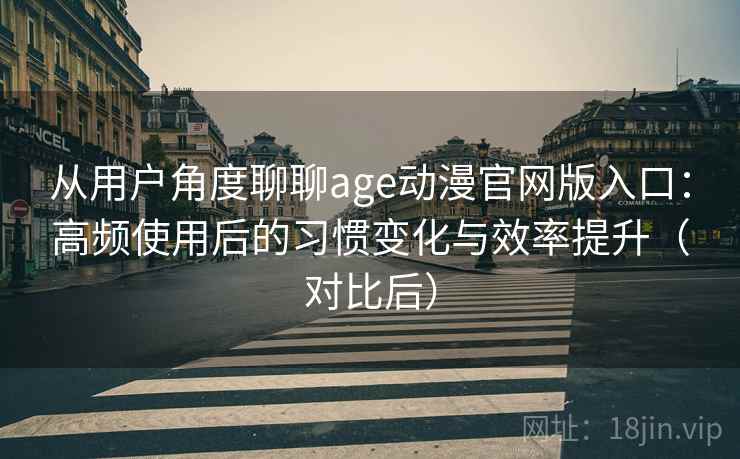 从用户角度聊聊age动漫官网版入口：高频使用后的习惯变化与效率提升（对比后）
