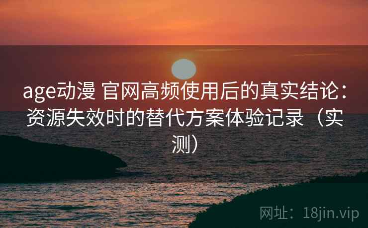 age动漫 官网高频使用后的真实结论：资源失效时的替代方案体验记录（实测）