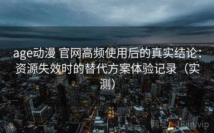 age动漫 官网高频使用后的真实结论：资源失效时的替代方案体验记录（实测）