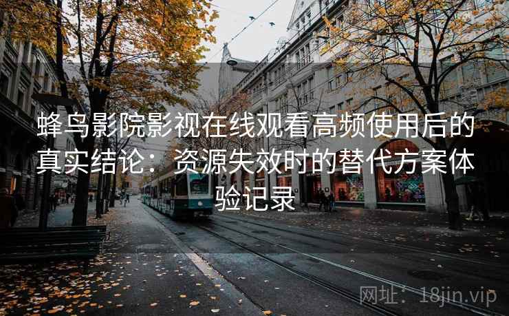 蜂鸟影院影视在线观看高频使用后的真实结论：资源失效时的替代方案体验记录