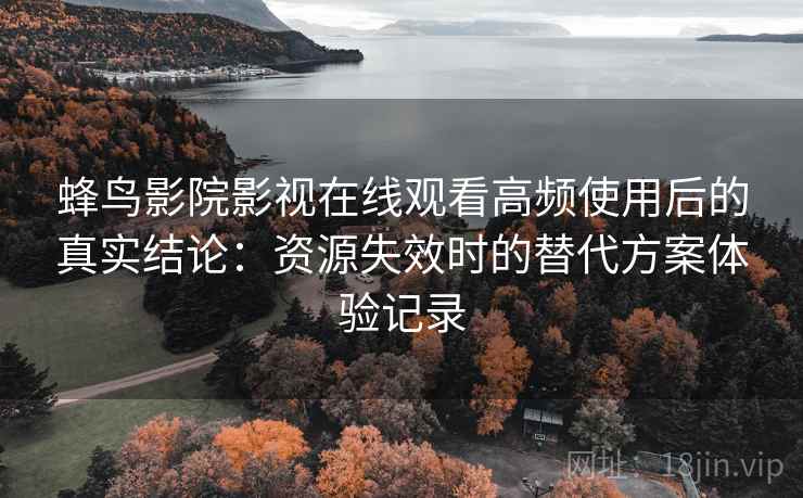 蜂鸟影院影视在线观看高频使用后的真实结论：资源失效时的替代方案体验记录