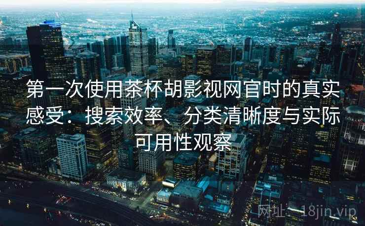 第一次使用茶杯胡影视网官时的真实感受：搜索效率、分类清晰度与实际可用性观察