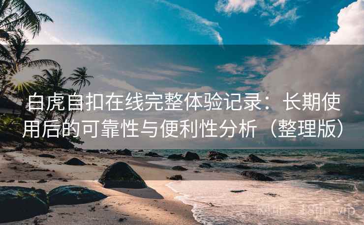 白虎自扣在线完整体验记录：长期使用后的可靠性与便利性分析（整理版）