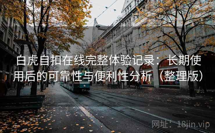 白虎自扣在线完整体验记录：长期使用后的可靠性与便利性分析（整理版）