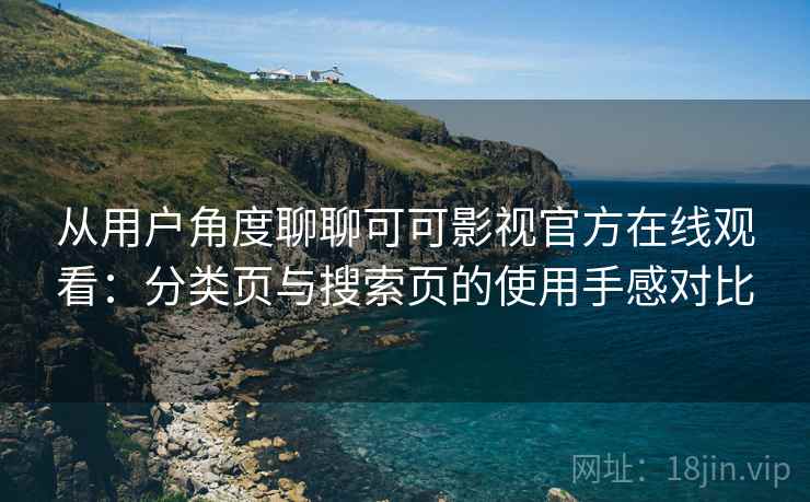 从用户角度聊聊可可影视官方在线观看：分类页与搜索页的使用手感对比