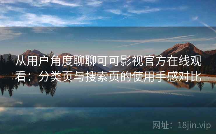 从用户角度聊聊可可影视官方在线观看：分类页与搜索页的使用手感对比