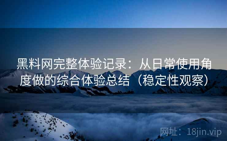黑料网完整体验记录：从日常使用角度做的综合体验总结（稳定性观察）