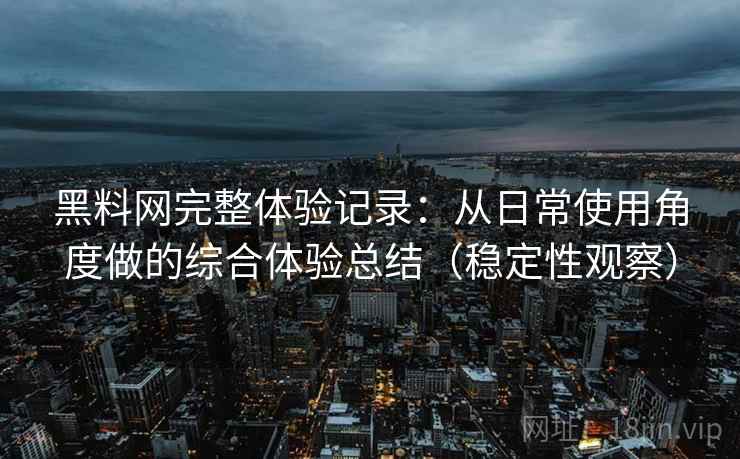 黑料网完整体验记录：从日常使用角度做的综合体验总结（稳定性观察）