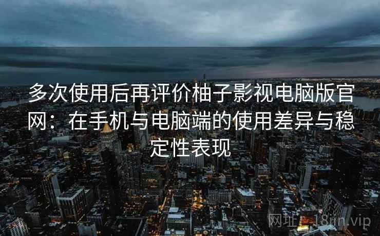 多次使用后再评价柚子影视电脑版官网：在手机与电脑端的使用差异与稳定性表现