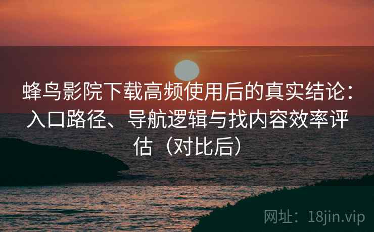 蜂鸟影院下载高频使用后的真实结论：入口路径、导航逻辑与找内容效率评估（对比后）