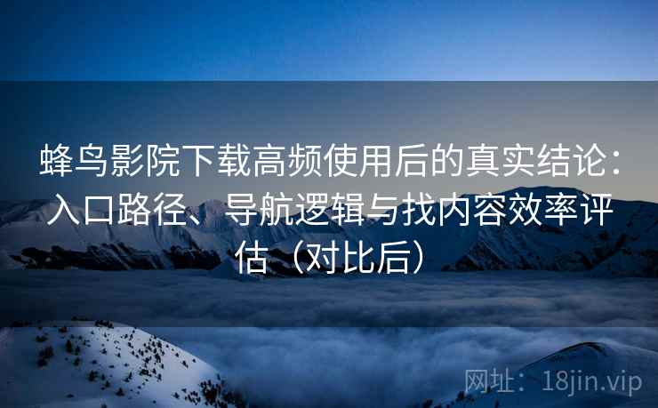 蜂鸟影院下载高频使用后的真实结论：入口路径、导航逻辑与找内容效率评估（对比后）