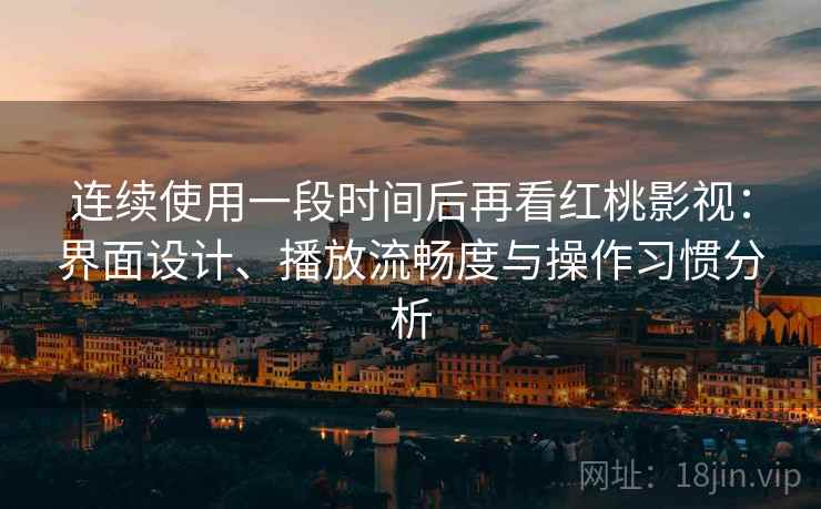 连续使用一段时间后再看红桃影视：界面设计、播放流畅度与操作习惯分析