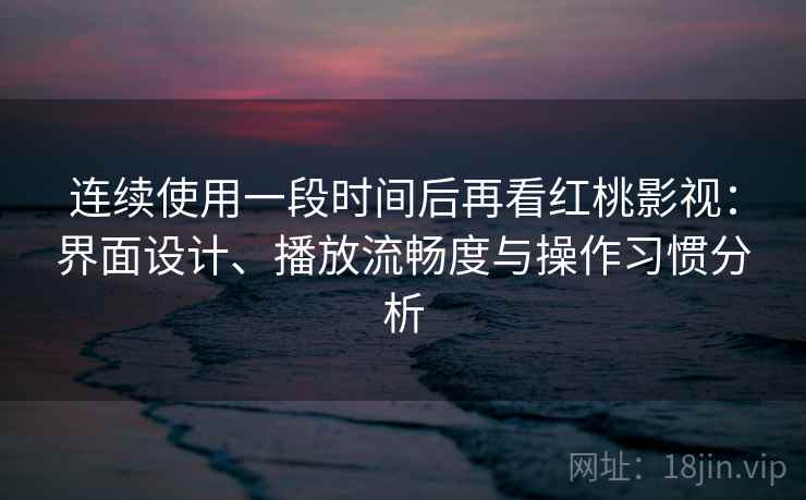 连续使用一段时间后再看红桃影视：界面设计、播放流畅度与操作习惯分析