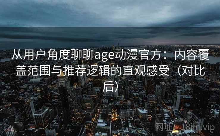 从用户角度聊聊age动漫官方：内容覆盖范围与推荐逻辑的直观感受（对比后）
