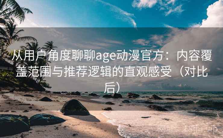 从用户角度聊聊age动漫官方：内容覆盖范围与推荐逻辑的直观感受（对比后）
