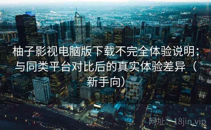 柚子影视电脑版下载不完全体验说明：与同类平台对比后的真实体验差异（新手向）