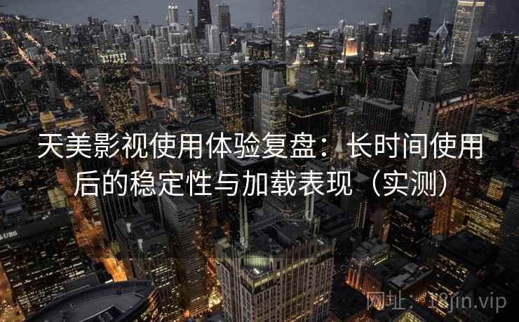 天美影视使用体验复盘：长时间使用后的稳定性与加载表现（实测）